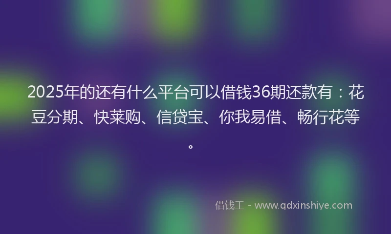 2025年的还有什么平台可以借钱36期还款有：花豆分期、快莱购、信贷宝、你我易借、畅行花等。
