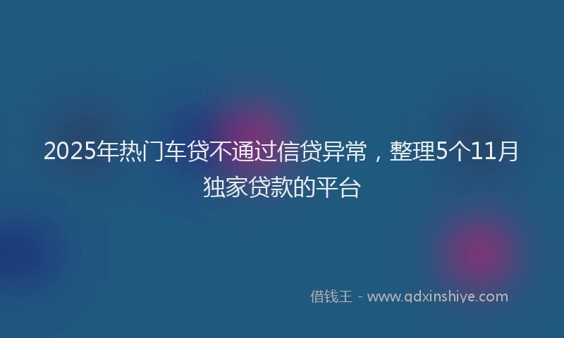 2025年热门车贷不通过信贷异常，整理5个11月独家贷款的平台