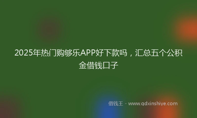 2025年热门购够乐APP好下款吗，汇总五个公积金借钱口子