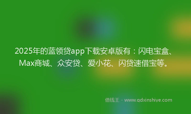 2025年的蓝领贷app下载安卓版有：闪电宝盒、Max商城、众安贷、爱小花、闪贷速借宝等。