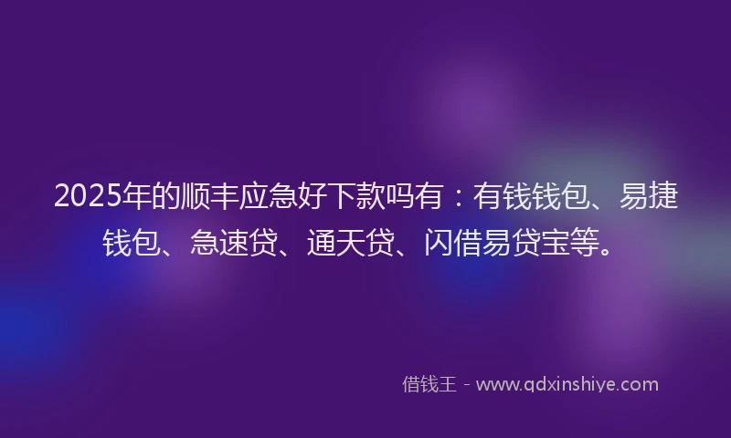 2025年的顺丰应急好下款吗有:有钱钱包、易捷钱包、急速贷、通天贷、闪借易贷宝等。