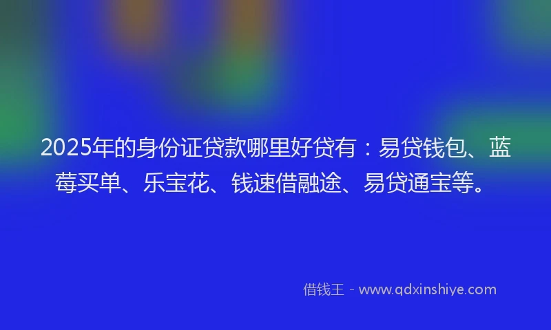 2025年的身份证贷款哪里好贷有：易贷钱包、蓝莓买单、乐宝花、钱速借融途、易贷通宝等。
