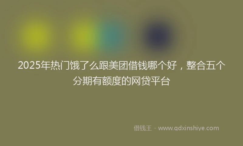 2025年热门饿了么跟美团借钱哪个好，整合五个分期有额度的网贷平台