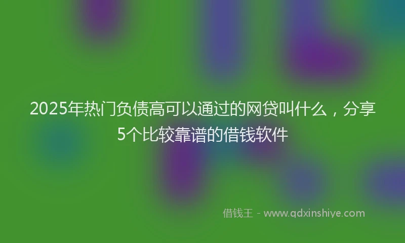 2025年热门负债高可以通过的网贷叫什么，分享5个比较靠谱的借钱软件