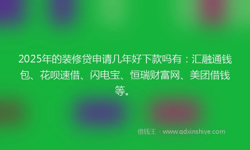 2025年的装修贷申请几年好下款吗有：汇融通钱包、花呗速借、闪电宝、恒瑞财富网、美团借钱等。