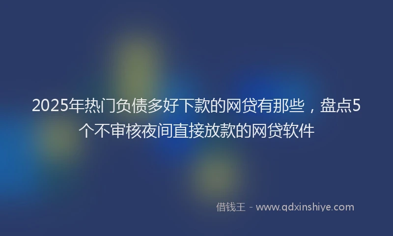 2025年热门负债多好下款的网贷有那些，盘点5个不审核夜间直接放款的网贷软件