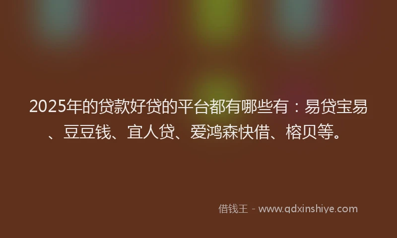 2025年的贷款好贷的平台都有哪些有:易贷宝易、豆豆钱、宜人贷、爱鸿森快借、榕贝等。