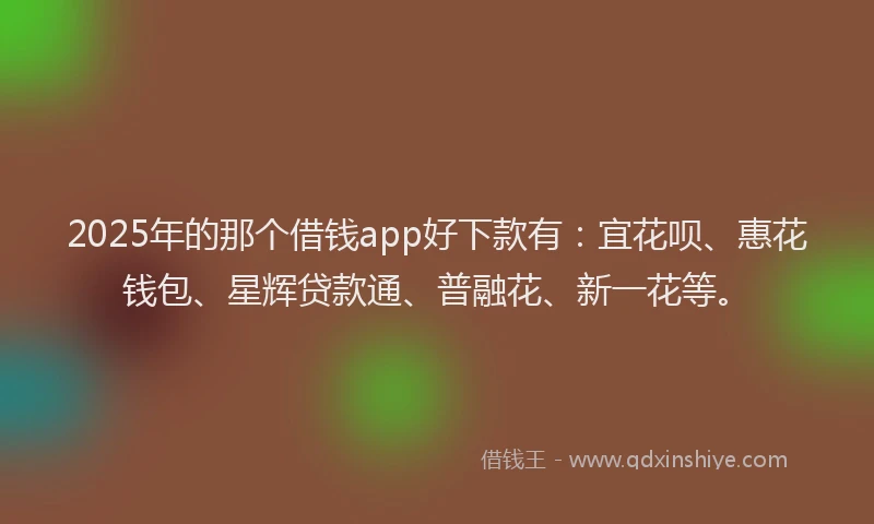2025年的那个借钱app好下款有:宜花呗、惠花钱包、星辉贷款通、普融花、新一花等。