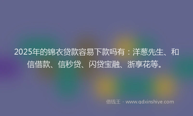 2025年的锦衣贷款容易下款吗有：洋葱先生、和信借款、信秒贷、闪贷宝融、浙享花等。