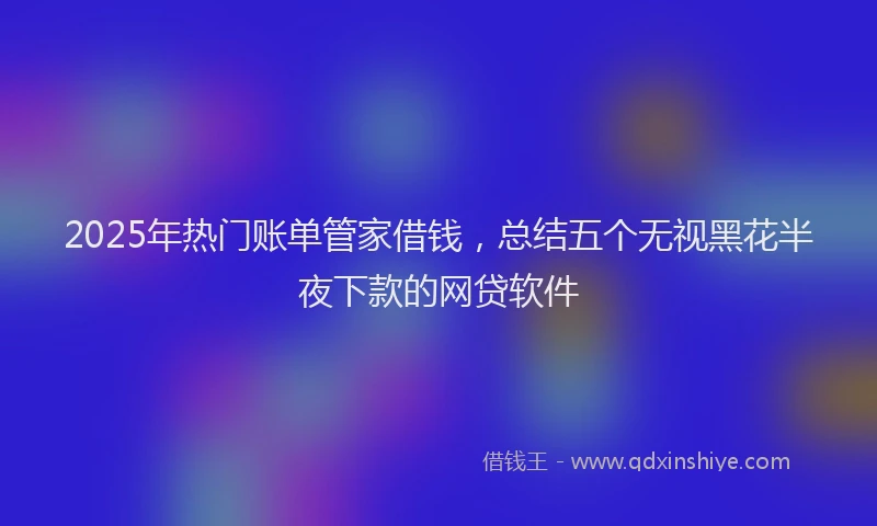 2025年热门账单管家借钱，总结五个无视黑花半夜下款的网贷软件