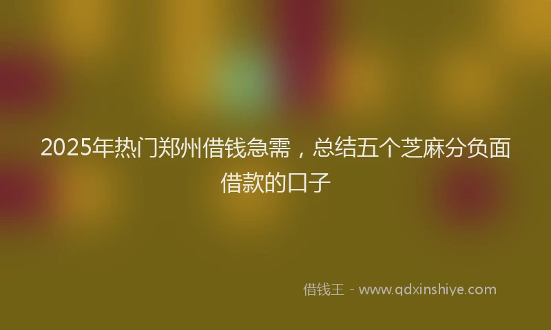 2025年热门郑州借钱急需，总结五个芝麻分负面借款的口子
