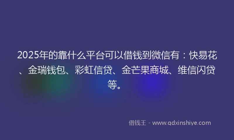 2025年的靠什么平台可以借钱到微信有:快易花、金瑞钱包、彩虹信贷、金芒果商城、维信闪贷等。