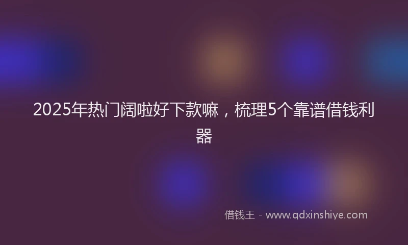 2025年热门阔啦好下款嘛，梳理5个靠谱借钱利器