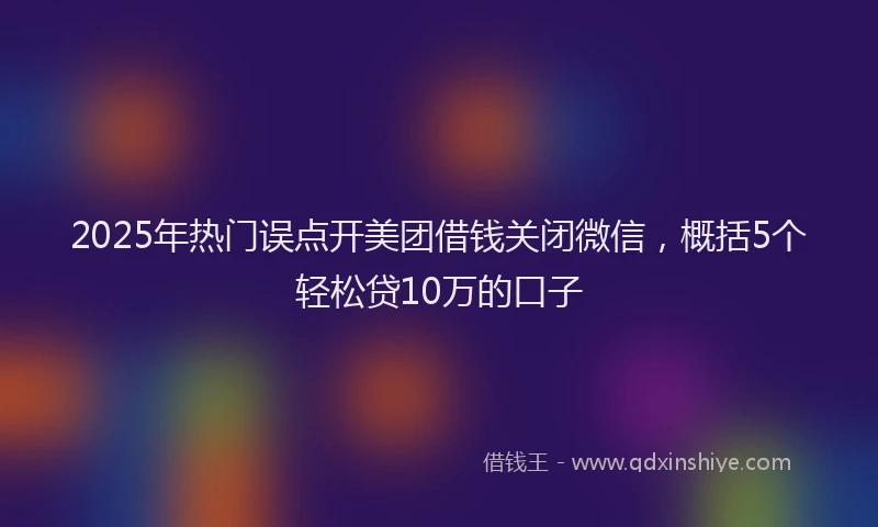 2025年热门误点开美团借钱关闭微信,概括5个轻松贷10万的口子