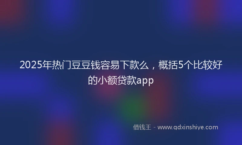 2025年热门豆豆钱容易下款么,概括5个比较好的小额贷款app