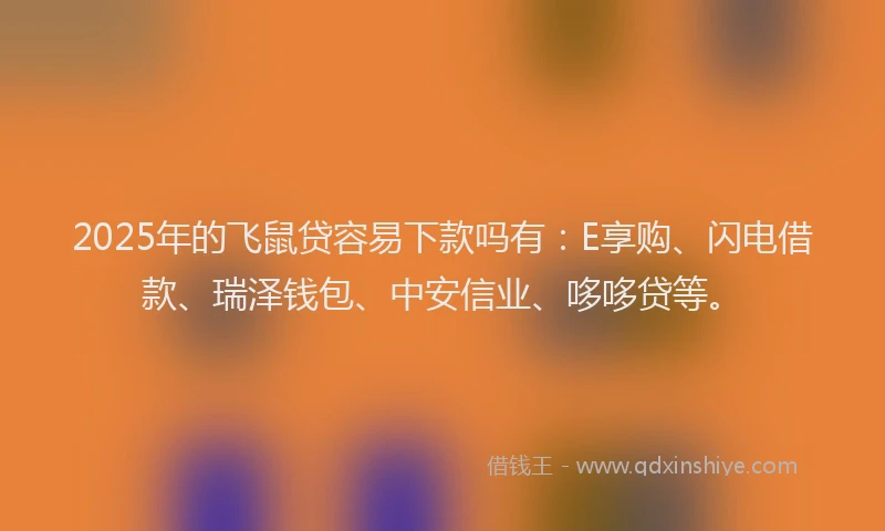 2025年的飞鼠贷容易下款吗有:E享购、闪电借款、瑞泽钱包、中安信业、哆哆贷等。