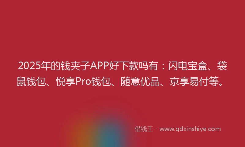 2025年的钱夹子APP好下款吗有：闪电宝盒、袋鼠钱包、悦享Pro钱包、随意优品、京享易付等。
