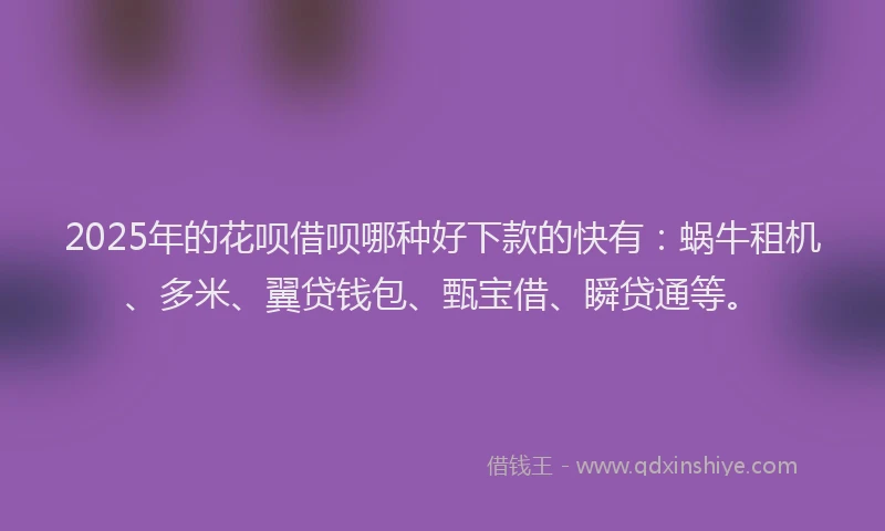 2025年的花呗借呗哪种好下款的快有:蜗牛租机、多米、翼贷钱包、甄宝借、瞬贷通等。