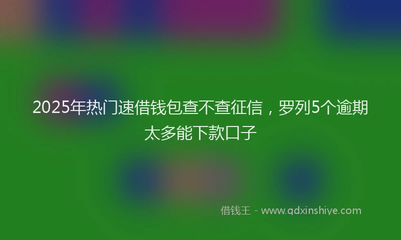 2025年热门速借钱包查不查征信，罗列5个逾期太多能下款口子