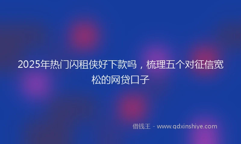 2025年热门闪租侠好下款吗，梳理五个对征信宽松的网贷口子