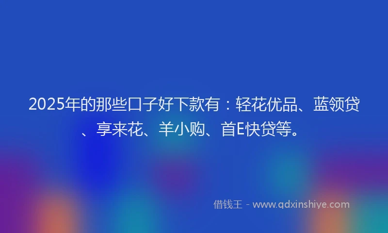 2025年的那些口子好下款有:轻花优品、蓝领贷、享来花、羊小购、首E快贷等。