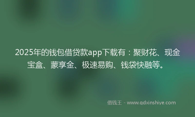 2025年的钱包借贷款app下载有:聚财花、现金宝盒、蒙享金、极速易购、钱袋快融等。