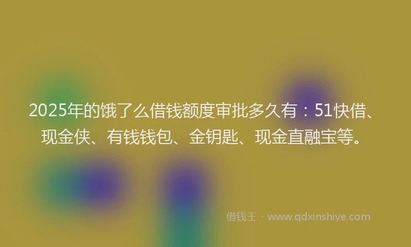 2025年的饿了么借钱额度审批多久有：51快借、现金侠、有钱钱包、金钥匙、现金直融宝等。
