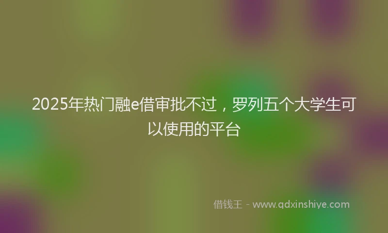 2025年热门融e借审批不过，罗列五个大学生可以使用的平台