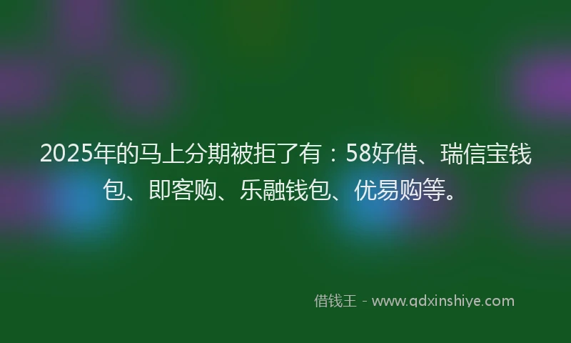2025年的马上分期被拒了有:58好借、瑞信宝钱包、即客购、乐融钱包、优易购等。