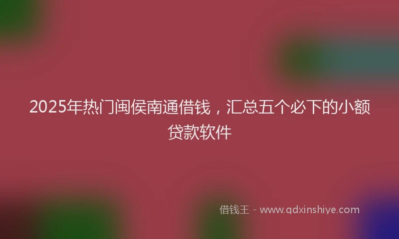 2025年热门闽侯南通借钱,汇总五个必下的小额贷款软件