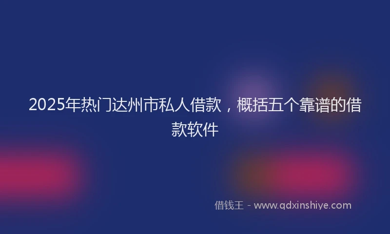 2025年热门达州市私人借款,概括五个靠谱的借款软件