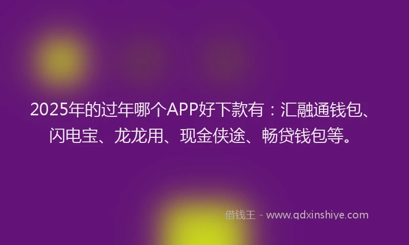2025年的过年哪个APP好下款有:汇融通钱包、闪电宝、龙龙用、现金侠途、畅贷钱包等。