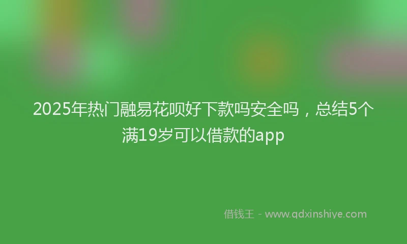 2025年热门融易花呗好下款吗安全吗，总结5个满19岁可以借款的app