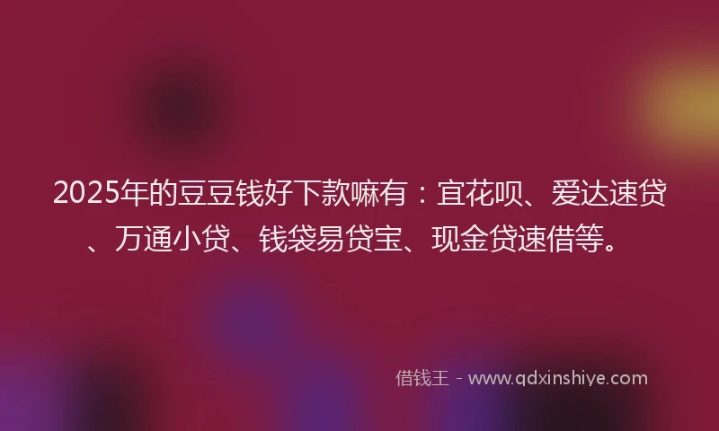 2025年的豆豆钱好下款嘛有:宜花呗、爱达速贷、万通小贷、钱袋易贷宝、现金贷速借等。