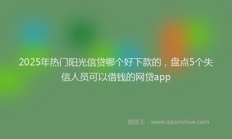 2025年热门阳光信贷哪个好下款的,盘点5个失信人员可以借钱的网贷app
