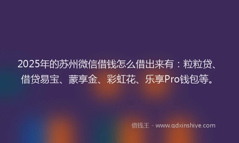 2025年的苏州微信借钱怎么借出来有：粒粒贷、借贷易宝、蒙享金、彩虹花、乐享Pro钱包等。
