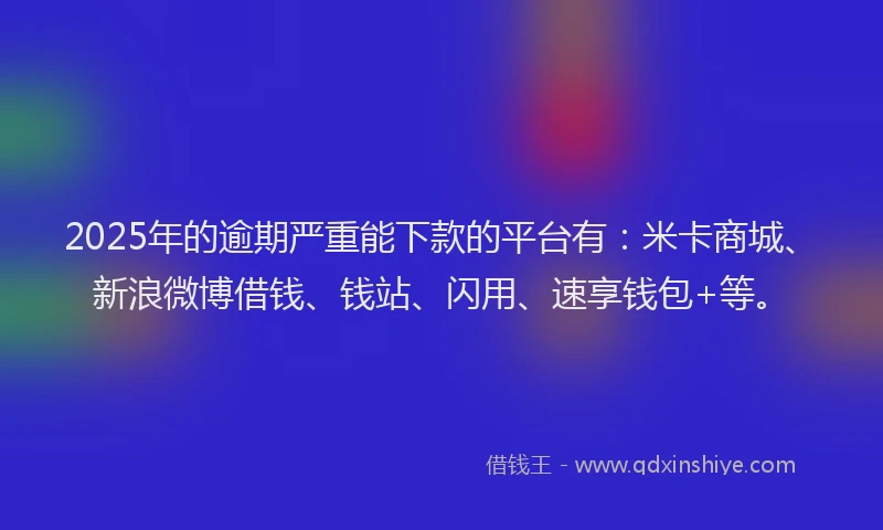 2025年的逾期严重能下款的平台有:米卡商城、新浪微博借钱、钱站、闪用、速享钱包+等。