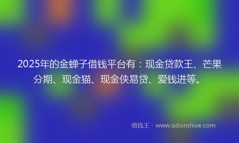 2025年的金蝉子借钱平台有：现金贷款王、芒果分期、现金猫、现金侠易贷、爱钱进等。