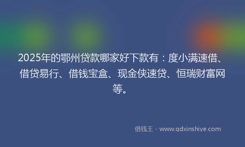 2025年的鄂州贷款哪家好下款有：度小满速借、借贷易行、借钱宝盒、现金侠速贷、恒瑞财富网等。