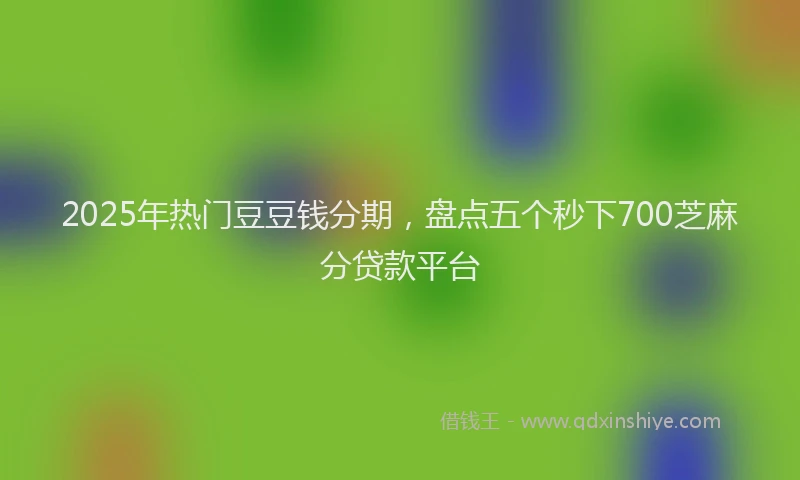 2025年热门豆豆钱分期，盘点五个秒下700芝麻分贷款平台