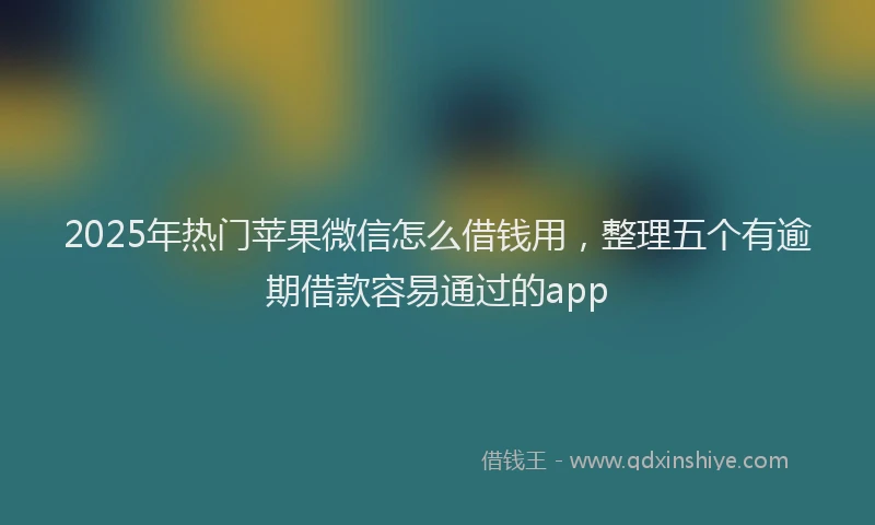 2025年热门苹果微信怎么借钱用，整理五个有逾期借款容易通过的app