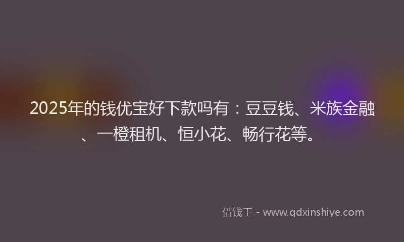 2025年的钱优宝好下款吗有：豆豆钱、米族金融、一橙租机、恒小花、畅行花等。