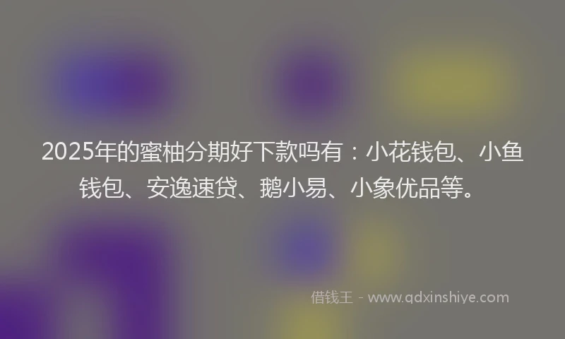 2025年的蜜柚分期好下款吗有:小花钱包、小鱼钱包、安逸速贷、鹅小易、小象优品等。