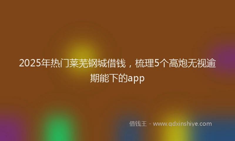 2025年热门莱芜钢城借钱，梳理5个高炮无视逾期能下的app