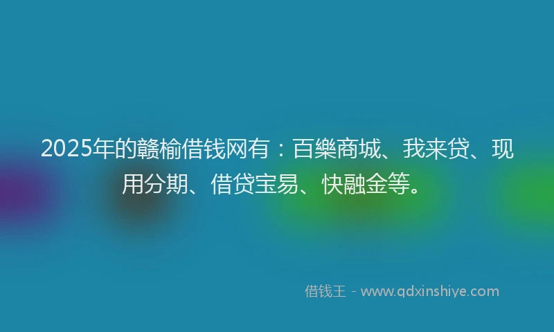 2025年的赣榆借钱网有：百樂商城、我来贷、现用分期、借贷宝易、快融金等。
