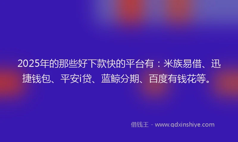 2025年的那些好下款快的平台有:米族易借、迅捷钱包、平安i贷、蓝鲸分期、百度有钱花等。