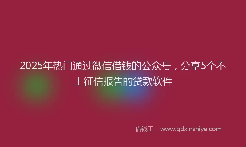 2025年热门通过微信借钱的公众号,分享5个不上征信报告的贷款软件