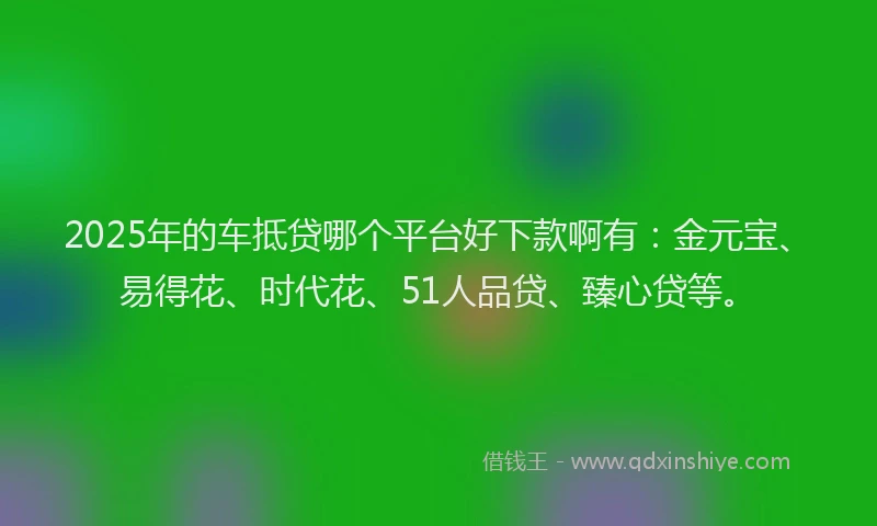 2025年的车抵贷哪个平台好下款啊有:金元宝、易得花、时代花、51人品贷、臻心贷等。