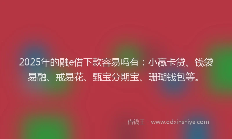 2025年的融e借下款容易吗有:小赢卡贷、钱袋易融、戒易花、甄宝分期宝、珊瑚钱包等。