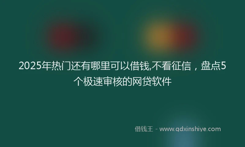 2025年热门还有哪里可以借钱,不看征信,盘点5个极速审核的网贷软件
